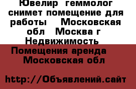 Ювелир- геммолог снимет помещение для работы. - Московская обл., Москва г. Недвижимость » Помещения аренда   . Московская обл.